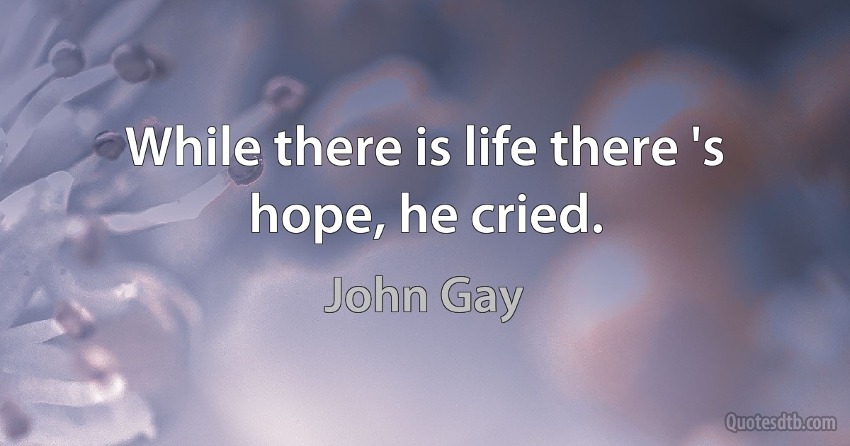 While there is life there 's hope, he cried. (John Gay)