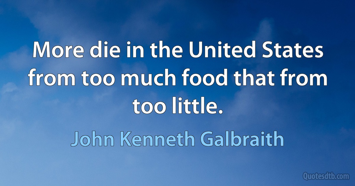 More die in the United States from too much food that from too little. (John Kenneth Galbraith)