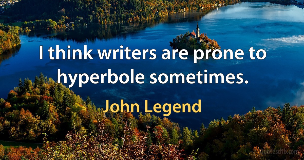 I think writers are prone to hyperbole sometimes. (John Legend)