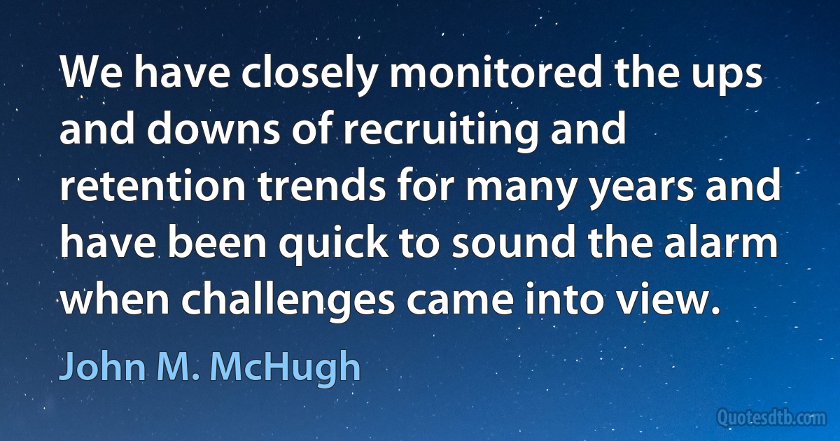 We have closely monitored the ups and downs of recruiting and retention trends for many years and have been quick to sound the alarm when challenges came into view. (John M. McHugh)