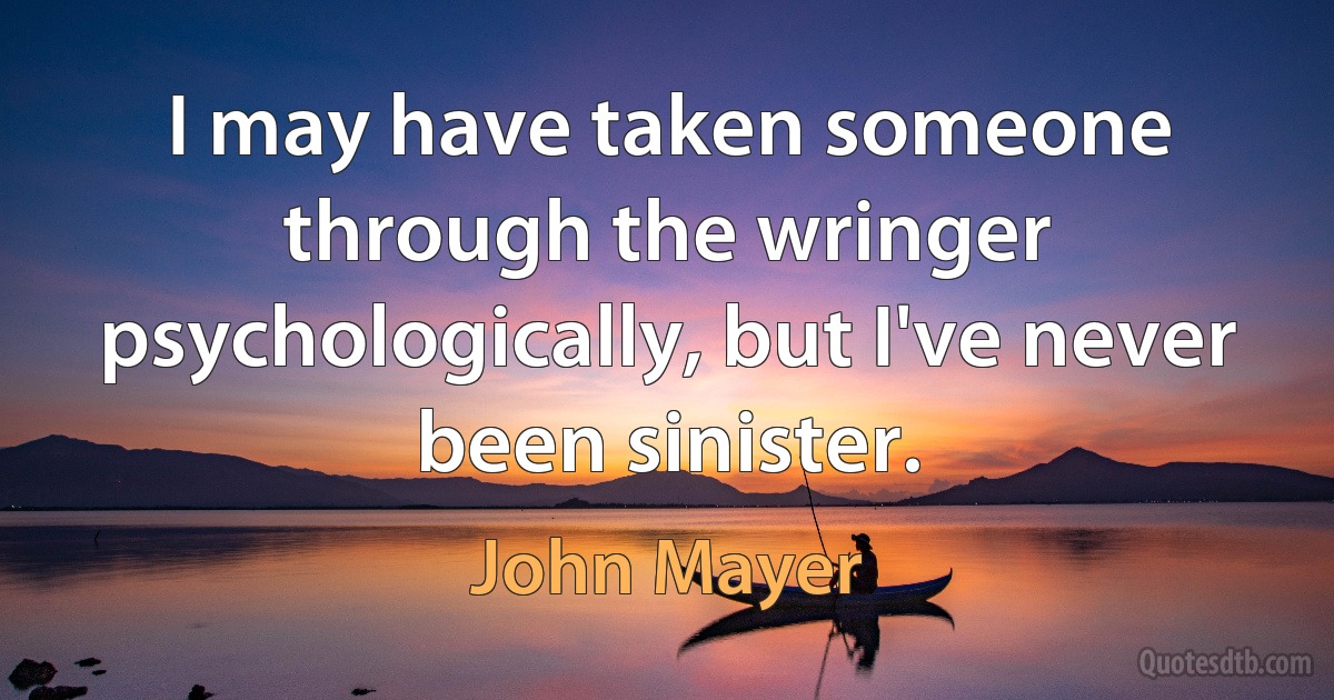 I may have taken someone through the wringer psychologically, but I've never been sinister. (John Mayer)