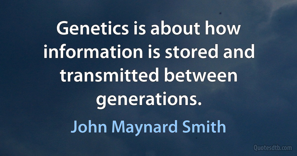 Genetics is about how information is stored and transmitted between generations. (John Maynard Smith)