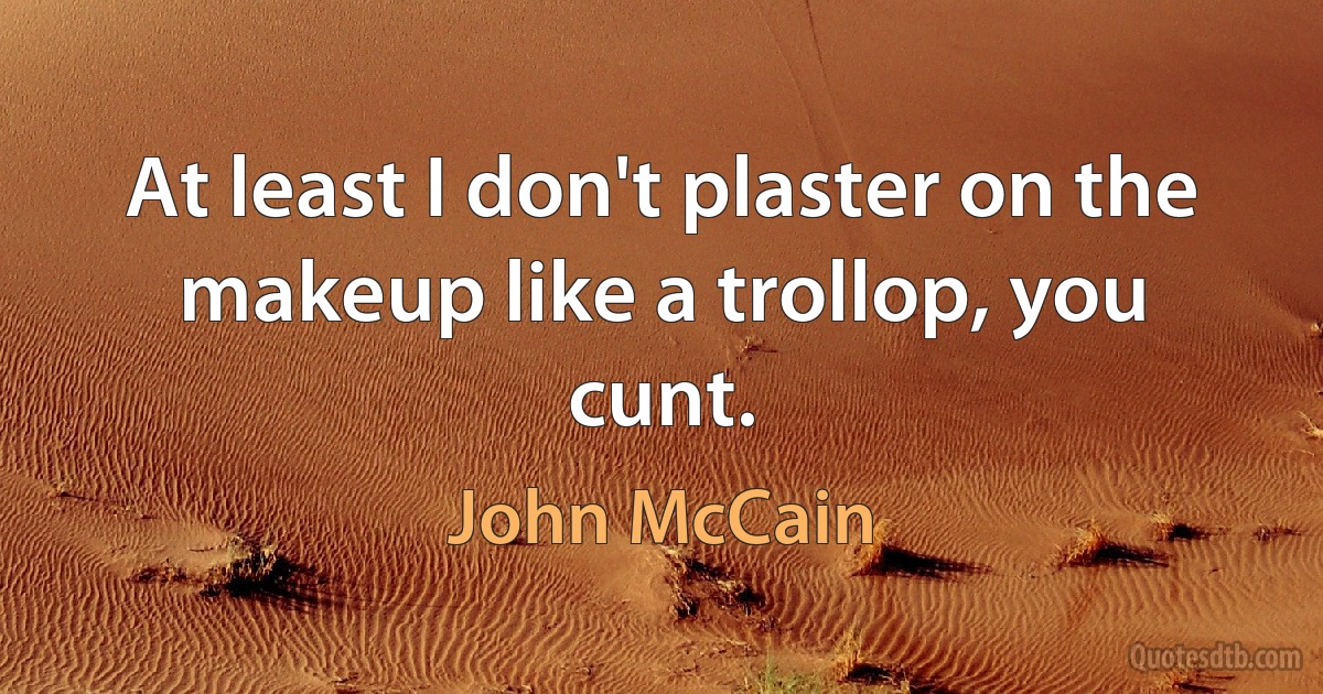 At least I don't plaster on the makeup like a trollop, you cunt. (John McCain)