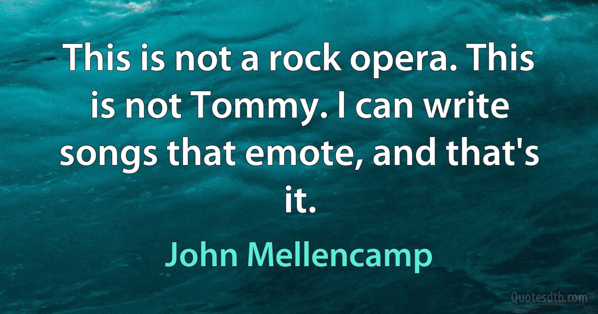 This is not a rock opera. This is not Tommy. I can write songs that emote, and that's it. (John Mellencamp)