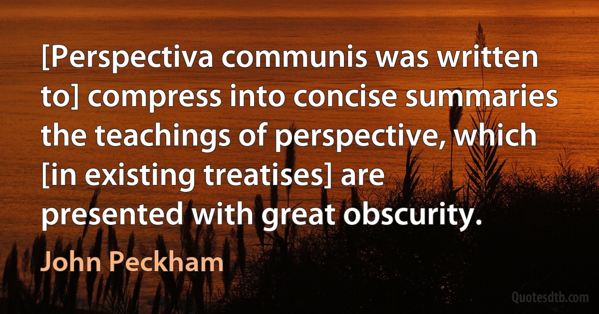 [Perspectiva communis was written to] compress into concise summaries the teachings of perspective, which [in existing treatises] are presented with great obscurity. (John Peckham)