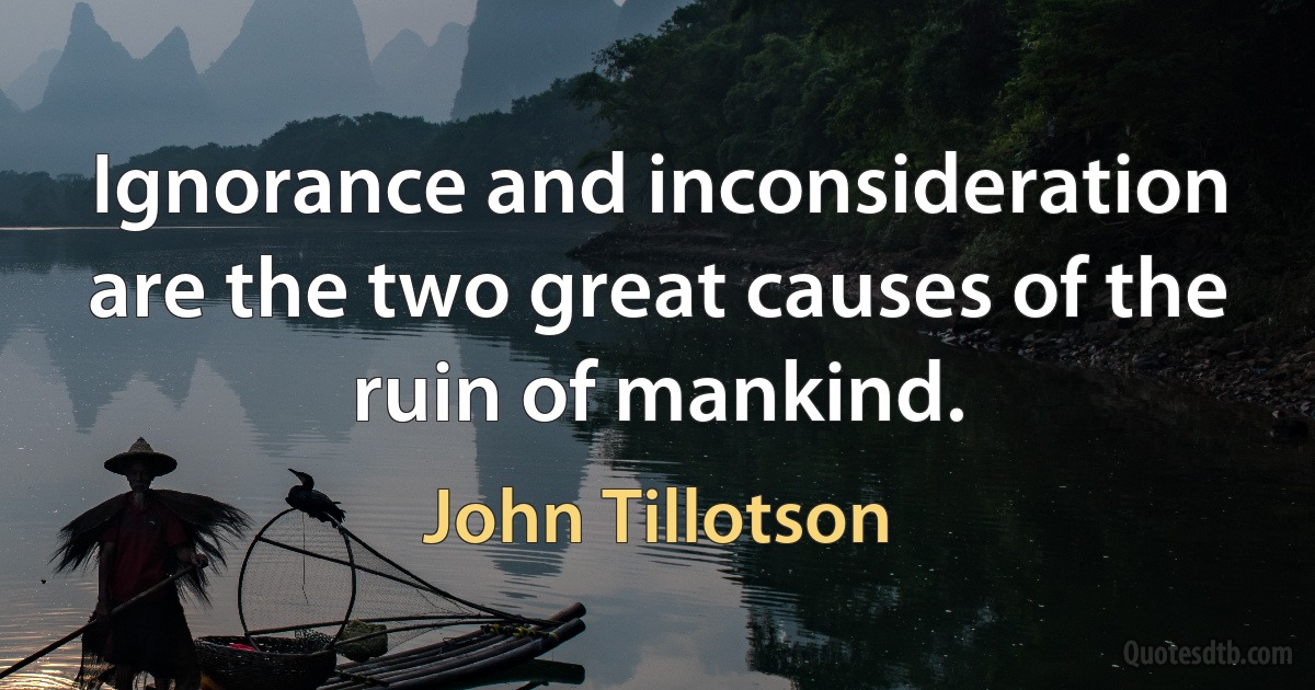 Ignorance and inconsideration are the two great causes of the ruin of mankind. (John Tillotson)