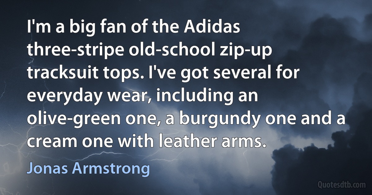 I'm a big fan of the Adidas three-stripe old-school zip-up tracksuit tops. I've got several for everyday wear, including an olive-green one, a burgundy one and a cream one with leather arms. (Jonas Armstrong)