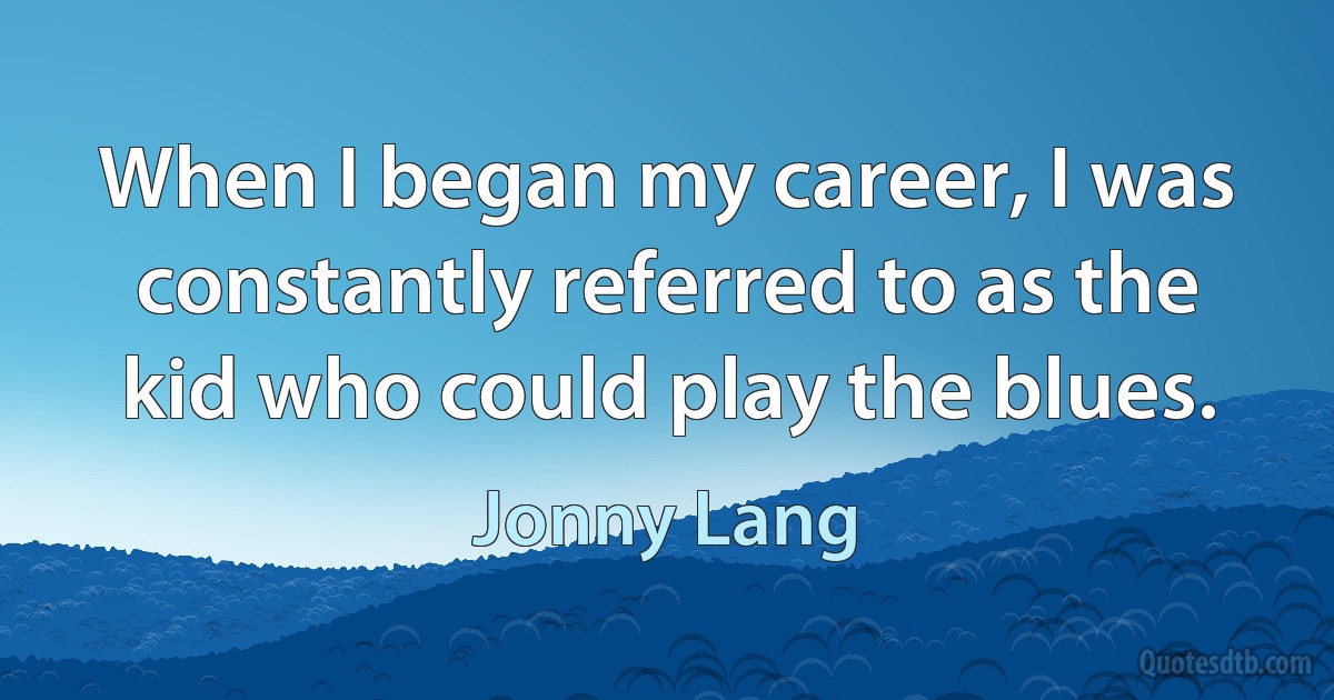 When I began my career, I was constantly referred to as the kid who could play the blues. (Jonny Lang)