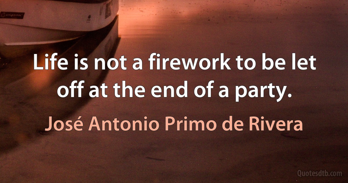 Life is not a firework to be let off at the end of a party. (José Antonio Primo de Rivera)