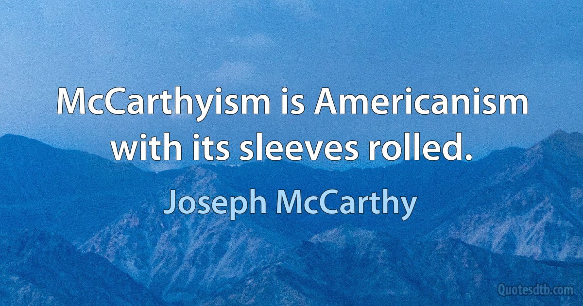 McCarthyism is Americanism with its sleeves rolled. (Joseph McCarthy)