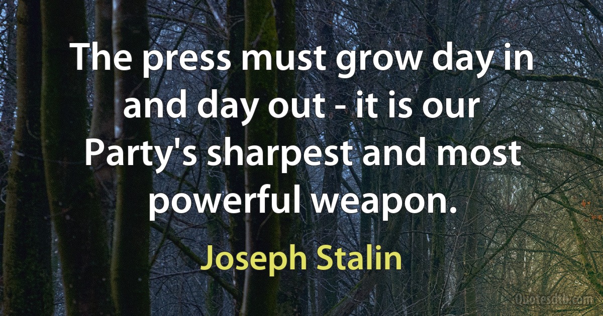 The press must grow day in and day out - it is our Party's sharpest and most powerful weapon. (Joseph Stalin)