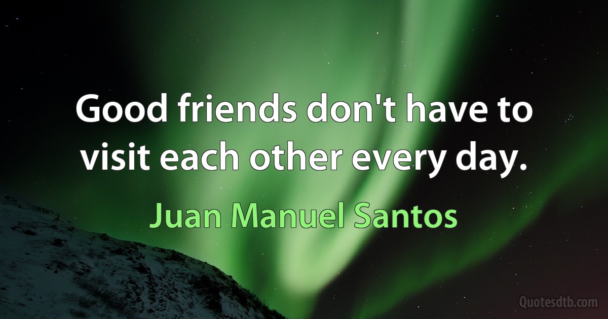 Good friends don't have to visit each other every day. (Juan Manuel Santos)