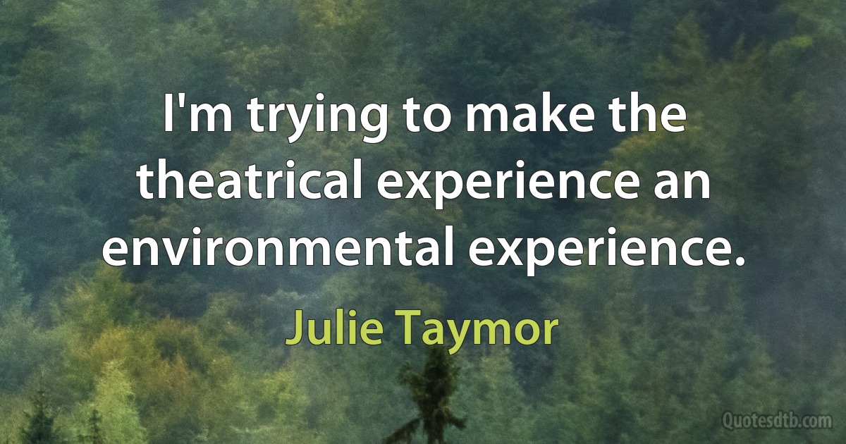 I'm trying to make the theatrical experience an environmental experience. (Julie Taymor)