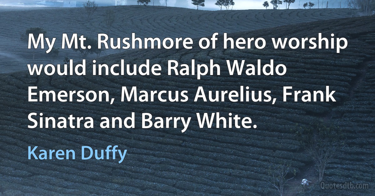 My Mt. Rushmore of hero worship would include Ralph Waldo Emerson, Marcus Aurelius, Frank Sinatra and Barry White. (Karen Duffy)