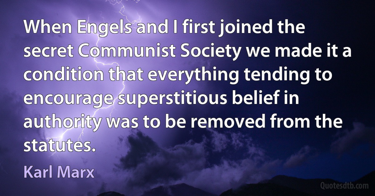 When Engels and I first joined the secret Communist Society we made it a condition that everything tending to encourage superstitious belief in authority was to be removed from the statutes. (Karl Marx)