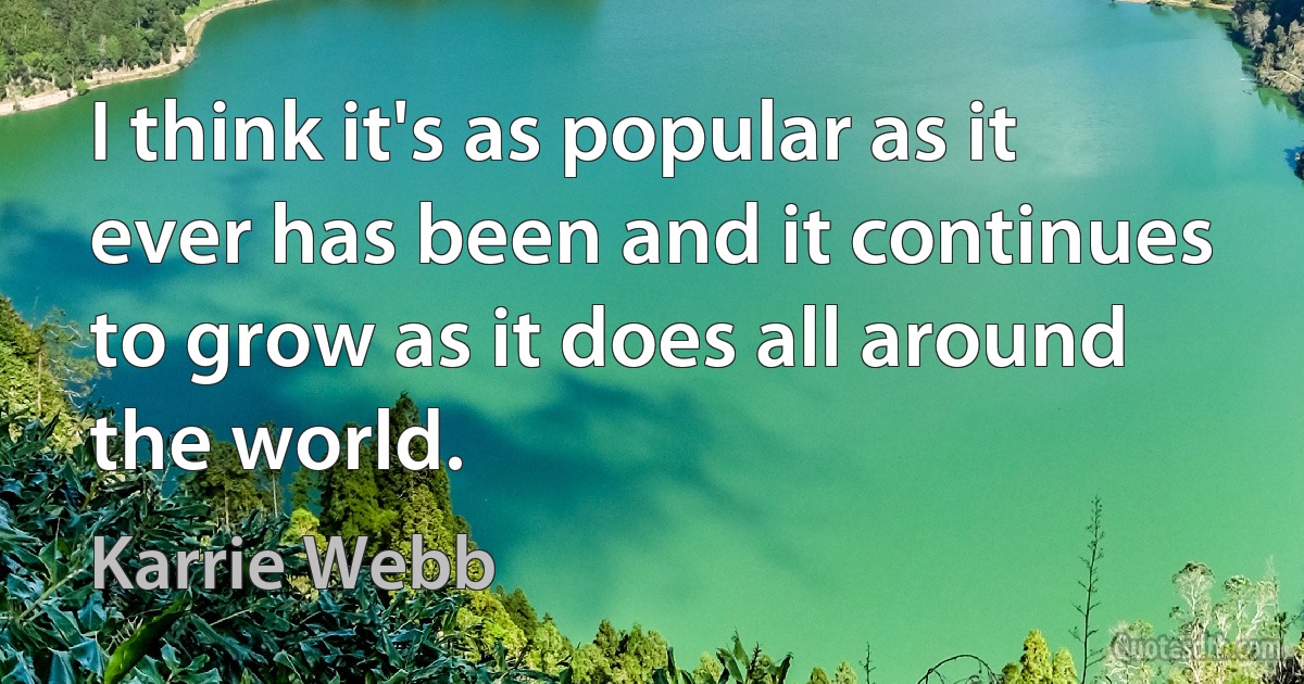 I think it's as popular as it ever has been and it continues to grow as it does all around the world. (Karrie Webb)