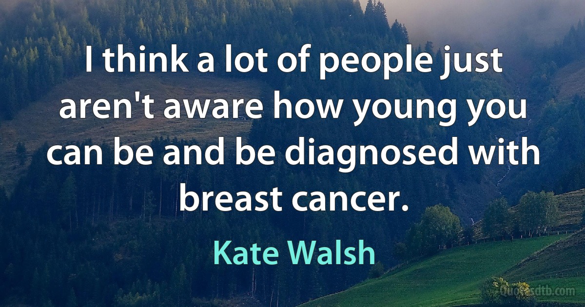 I think a lot of people just aren't aware how young you can be and be diagnosed with breast cancer. (Kate Walsh)