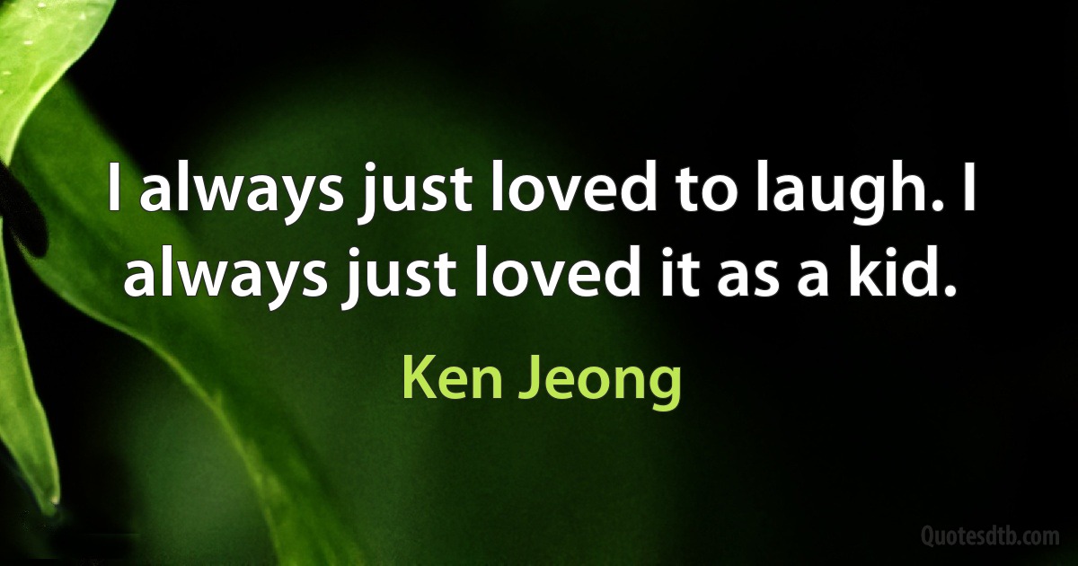 I always just loved to laugh. I always just loved it as a kid. (Ken Jeong)