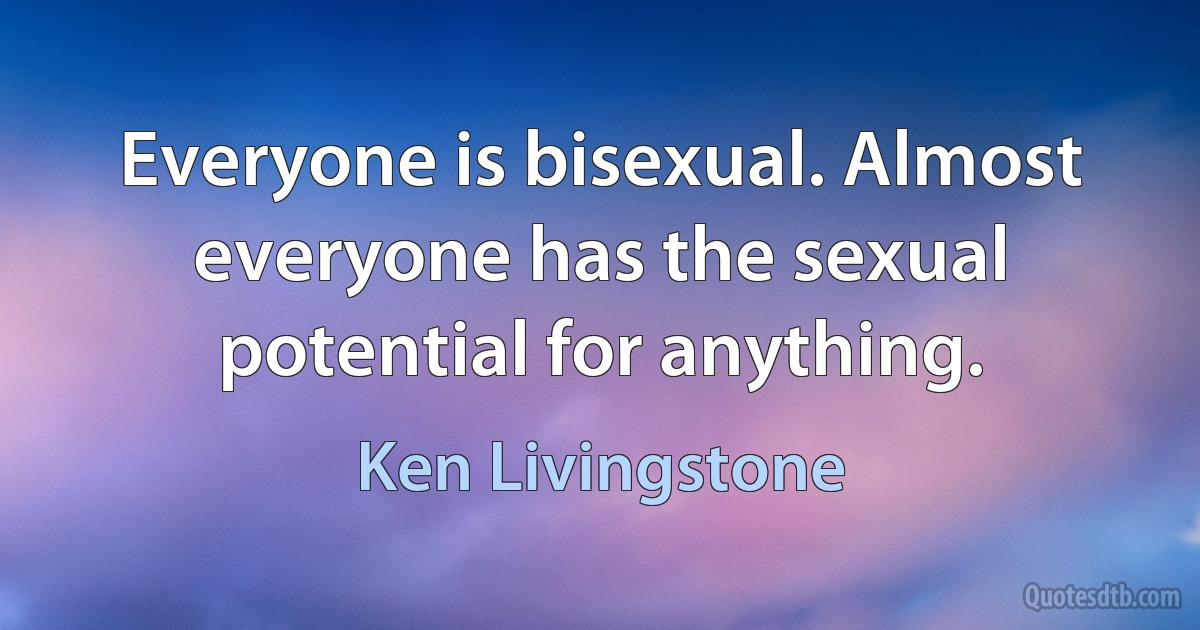 Everyone is bisexual. Almost everyone has the sexual potential for anything. (Ken Livingstone)