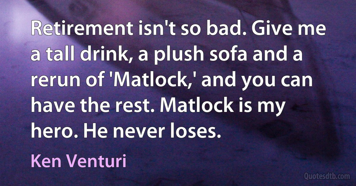 Retirement isn't so bad. Give me a tall drink, a plush sofa and a rerun of 'Matlock,' and you can have the rest. Matlock is my hero. He never loses. (Ken Venturi)