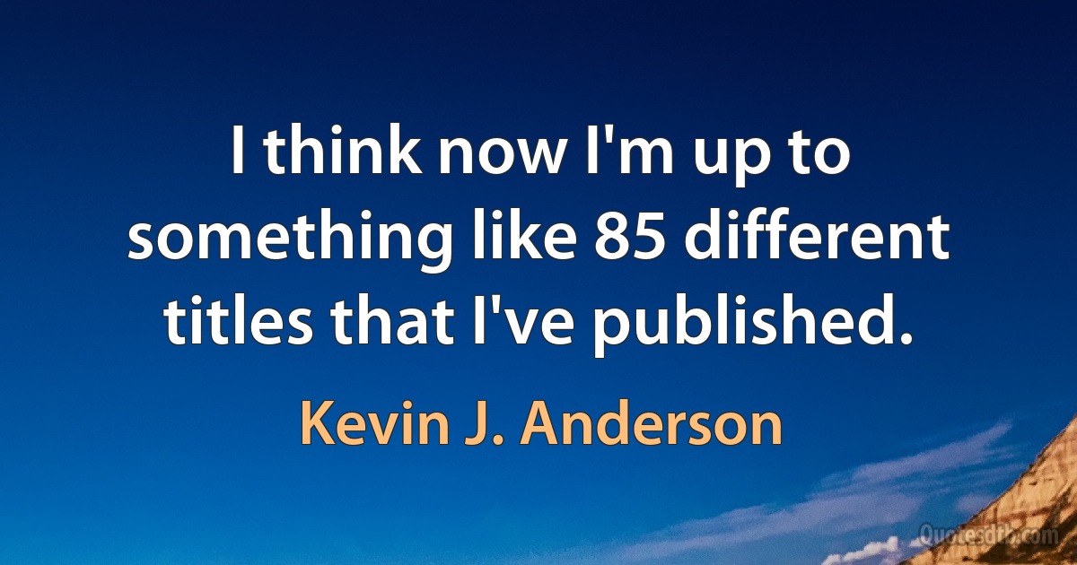 I think now I'm up to something like 85 different titles that I've published. (Kevin J. Anderson)