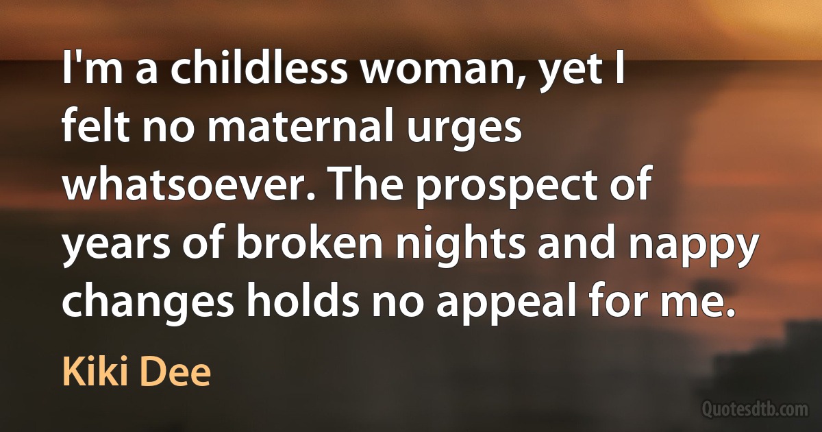 I'm a childless woman, yet I felt no maternal urges whatsoever. The prospect of years of broken nights and nappy changes holds no appeal for me. (Kiki Dee)