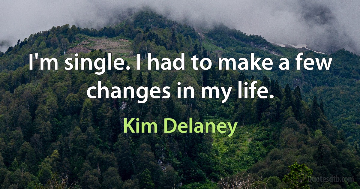 I'm single. I had to make a few changes in my life. (Kim Delaney)