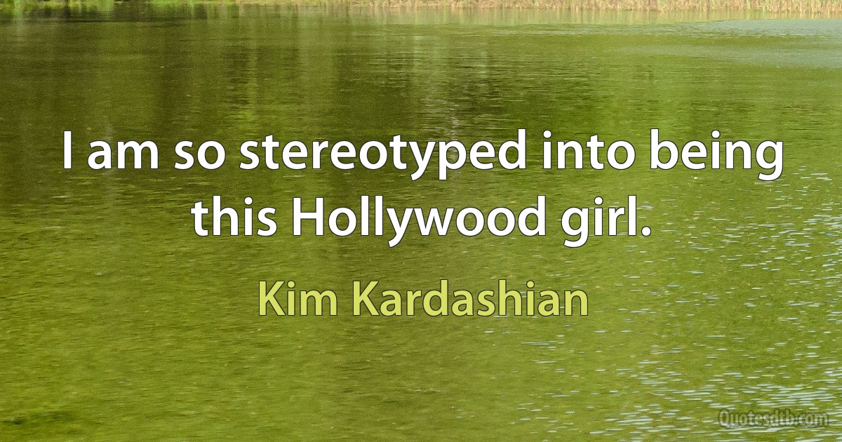 I am so stereotyped into being this Hollywood girl. (Kim Kardashian)