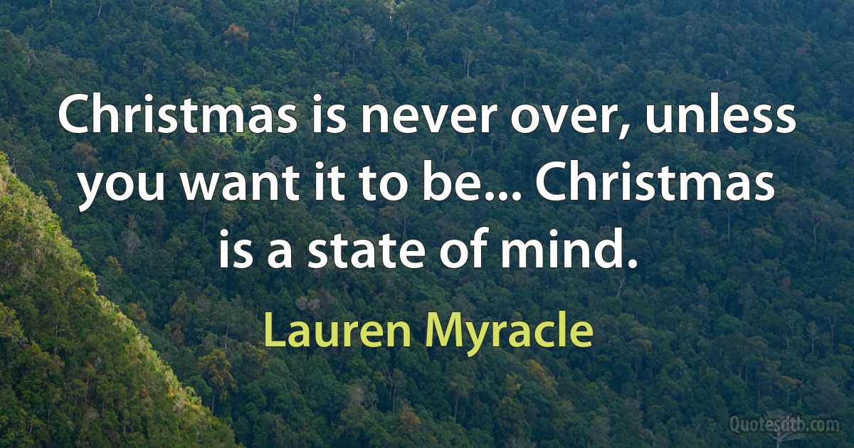 Christmas is never over, unless you want it to be... Christmas is a state of mind. (Lauren Myracle)