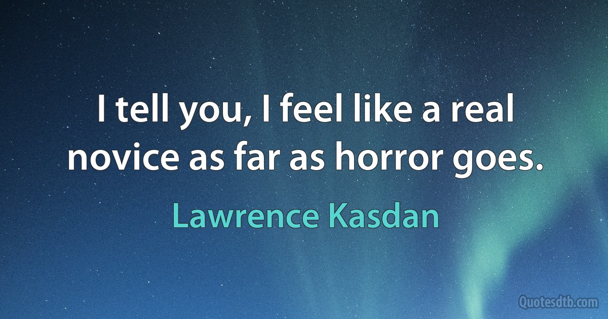 I tell you, I feel like a real novice as far as horror goes. (Lawrence Kasdan)