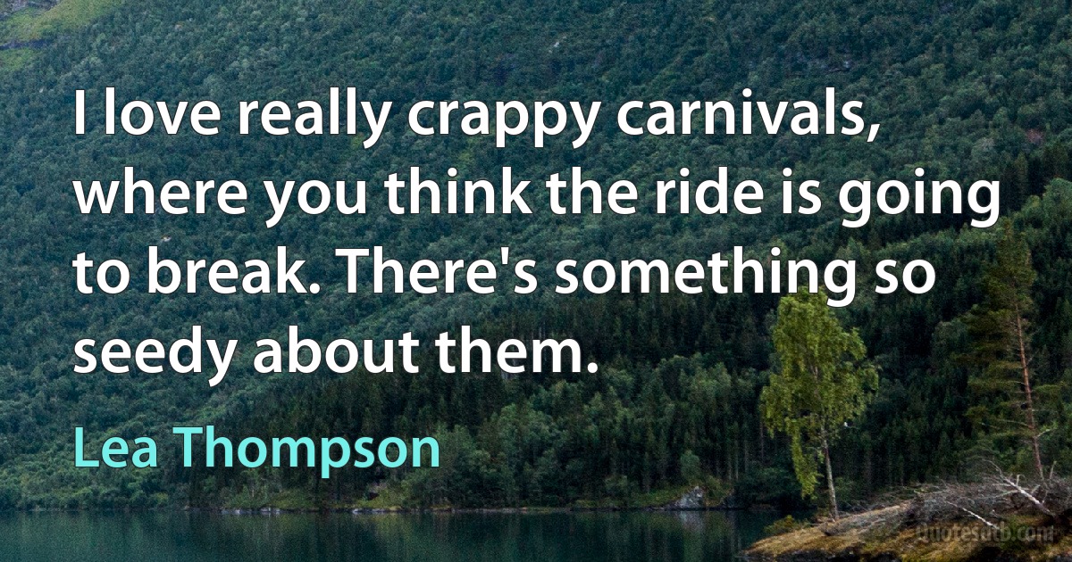 I love really crappy carnivals, where you think the ride is going to break. There's something so seedy about them. (Lea Thompson)