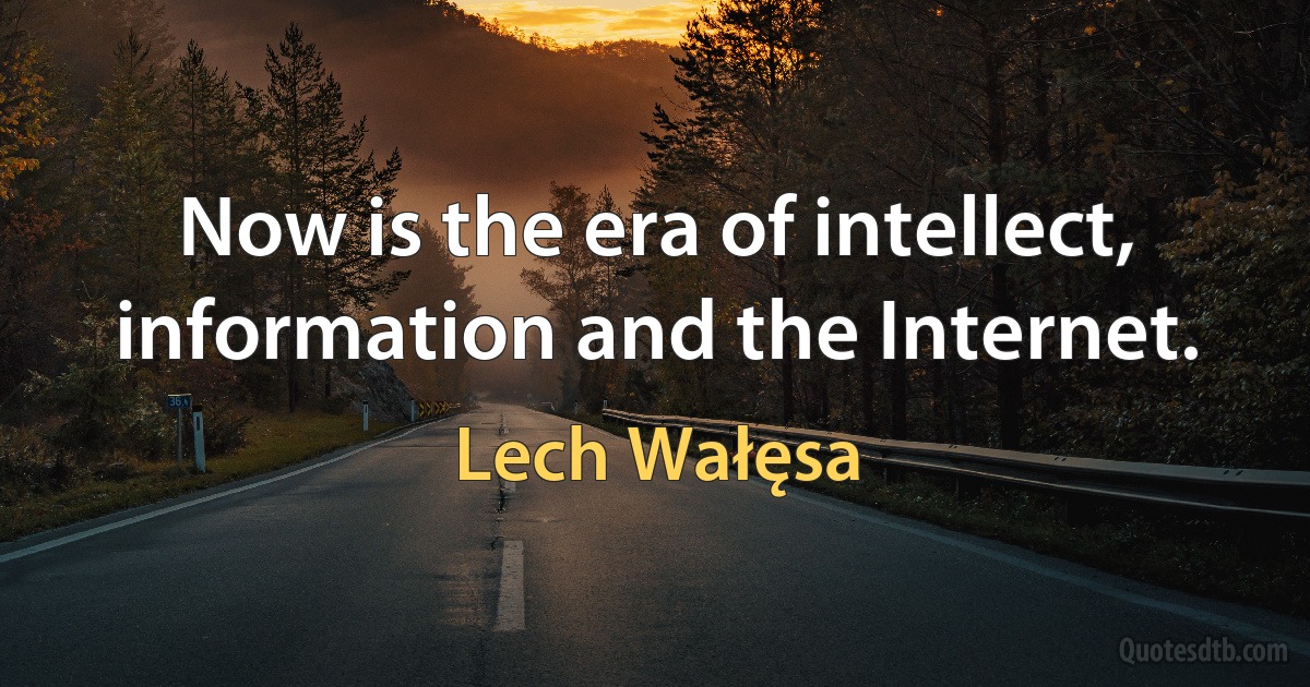 Now is the era of intellect, information and the Internet. (Lech Wałęsa)