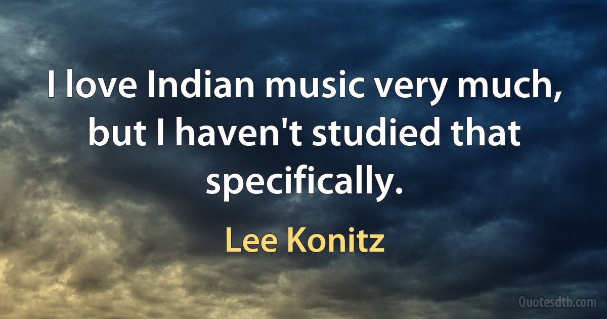 I love Indian music very much, but I haven't studied that specifically. (Lee Konitz)