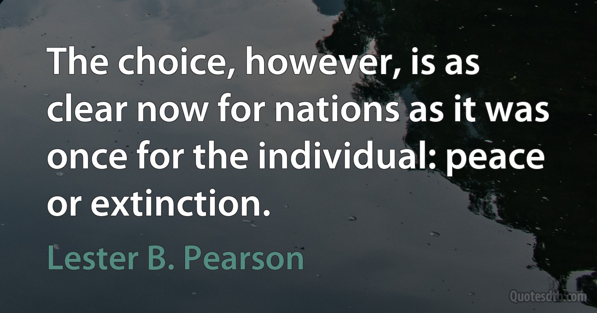 The choice, however, is as clear now for nations as it was once for the individual: peace or extinction. (Lester B. Pearson)