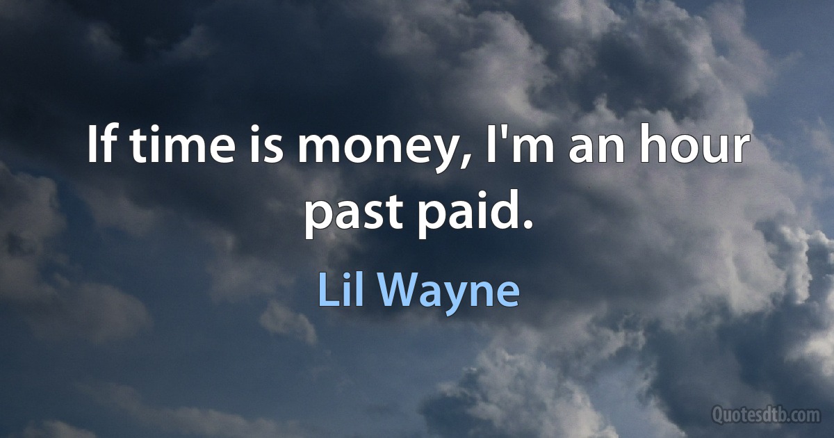 If time is money, I'm an hour past paid. (Lil Wayne)