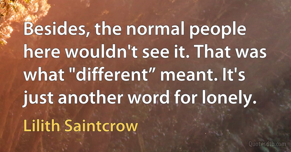 Besides, the normal people here wouldn't see it. That was what "different” meant. It's just another word for lonely. (Lilith Saintcrow)