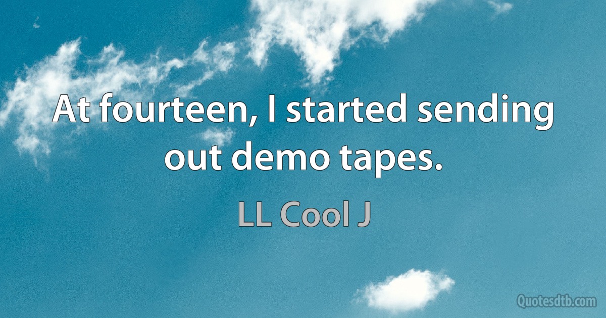 At fourteen, I started sending out demo tapes. (LL Cool J)