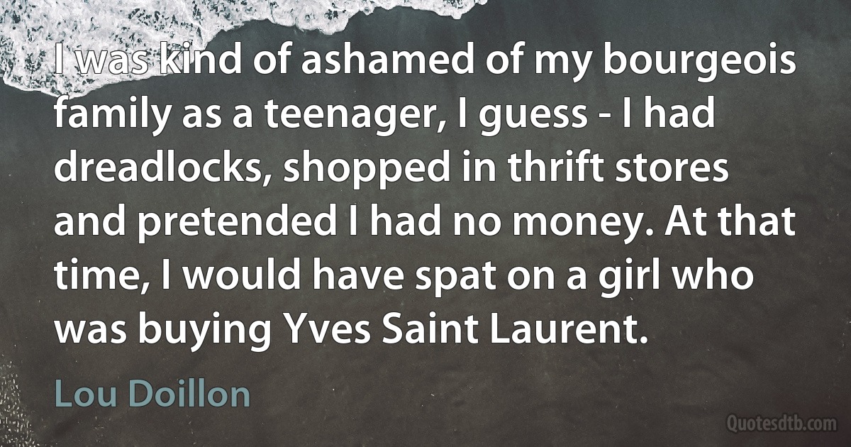 I was kind of ashamed of my bourgeois family as a teenager, I guess - I had dreadlocks, shopped in thrift stores and pretended I had no money. At that time, I would have spat on a girl who was buying Yves Saint Laurent. (Lou Doillon)