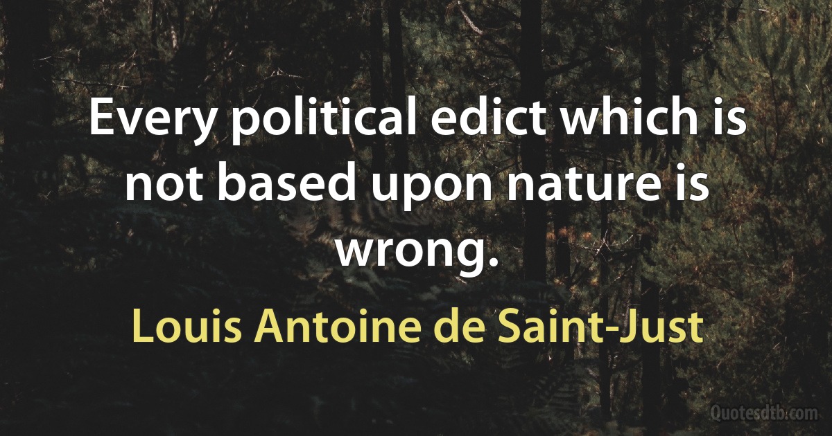 Every political edict which is not based upon nature is wrong. (Louis Antoine de Saint-Just)