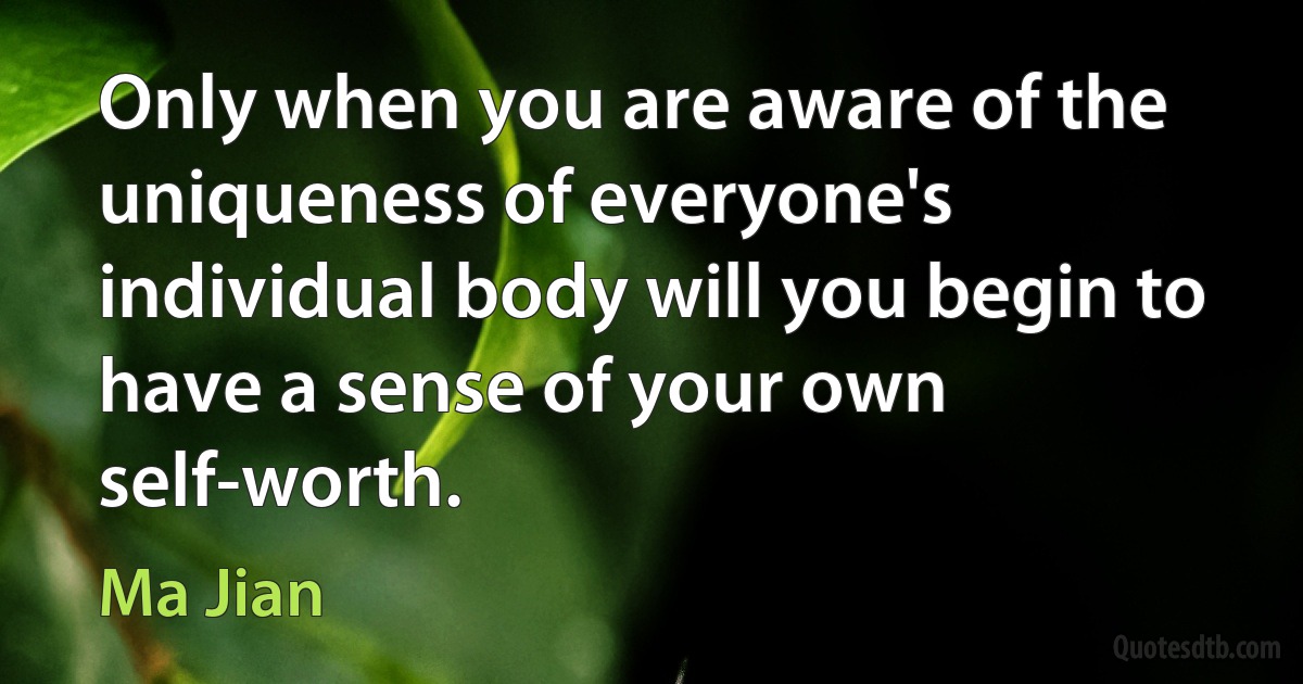 Only when you are aware of the uniqueness of everyone's individual body will you begin to have a sense of your own self-worth. (Ma Jian)