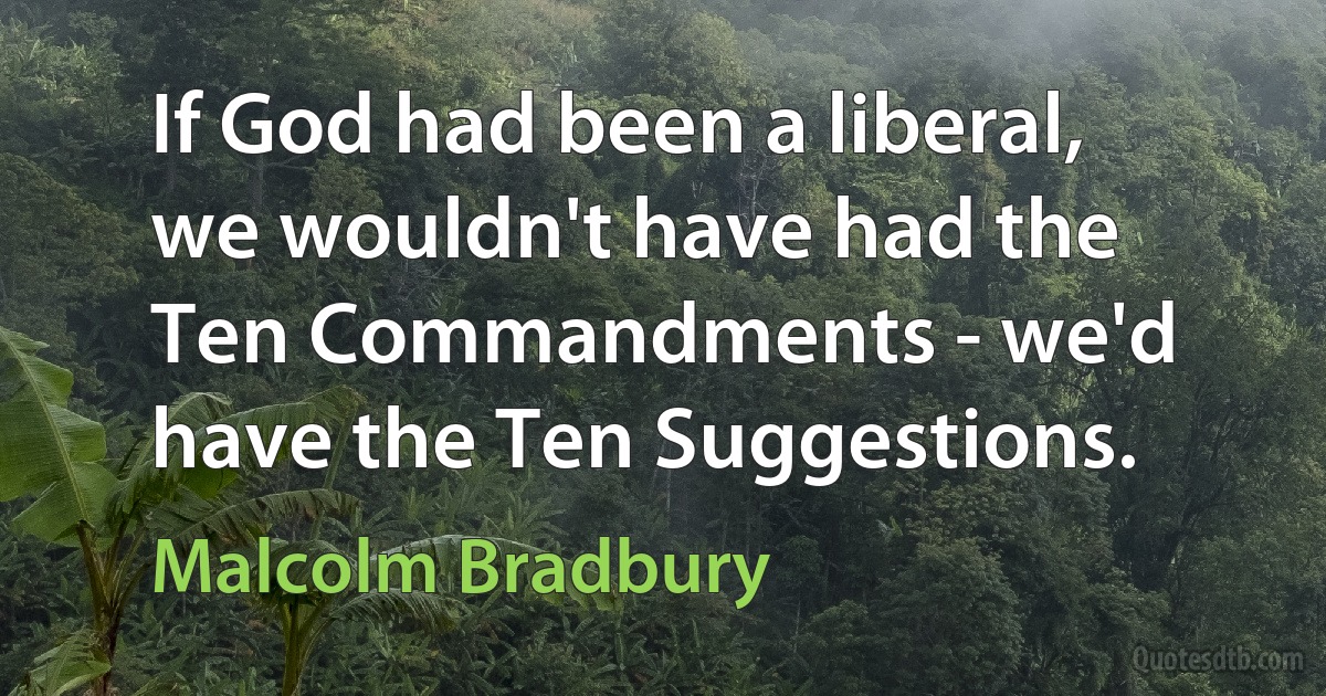 If God had been a liberal, we wouldn't have had the Ten Commandments - we'd have the Ten Suggestions. (Malcolm Bradbury)