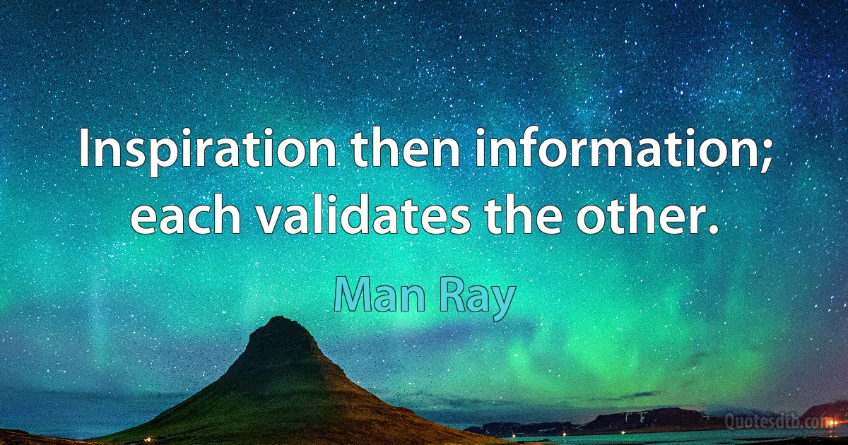 Inspiration then information; each validates the other. (Man Ray)