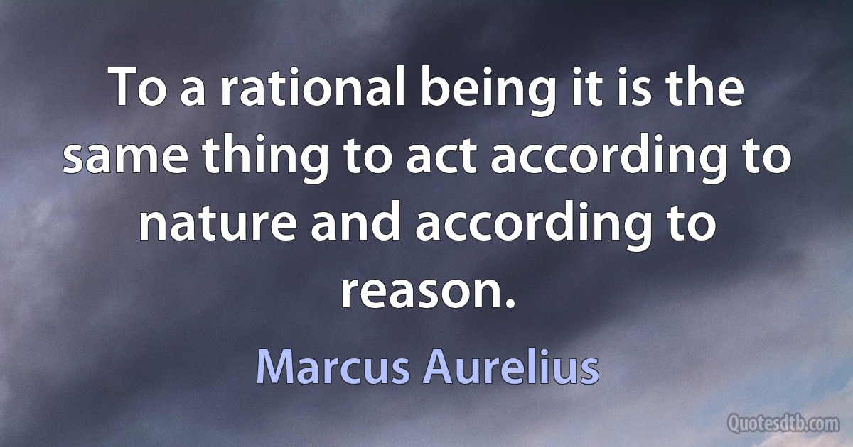 To a rational being it is the same thing to act according to nature and according to reason. (Marcus Aurelius)