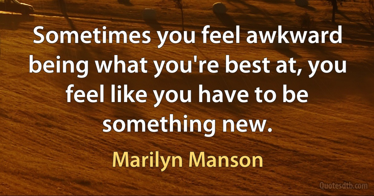 Sometimes you feel awkward being what you're best at, you feel like you have to be something new. (Marilyn Manson)