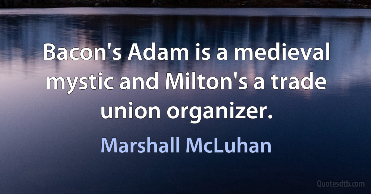 Bacon's Adam is a medieval mystic and Milton's a trade union organizer. (Marshall McLuhan)