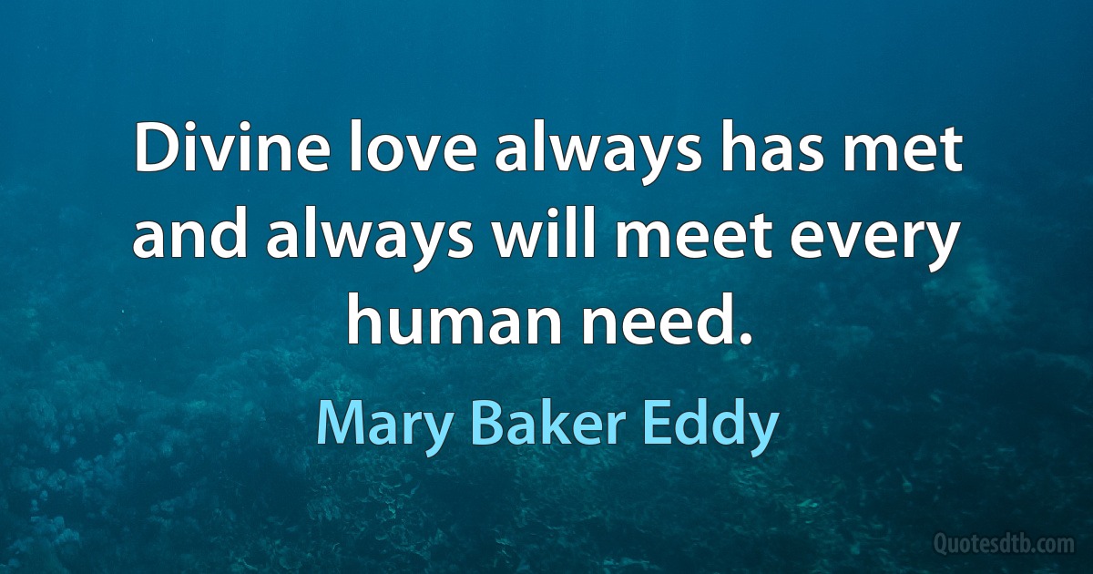 Divine love always has met and always will meet every human need. (Mary Baker Eddy)