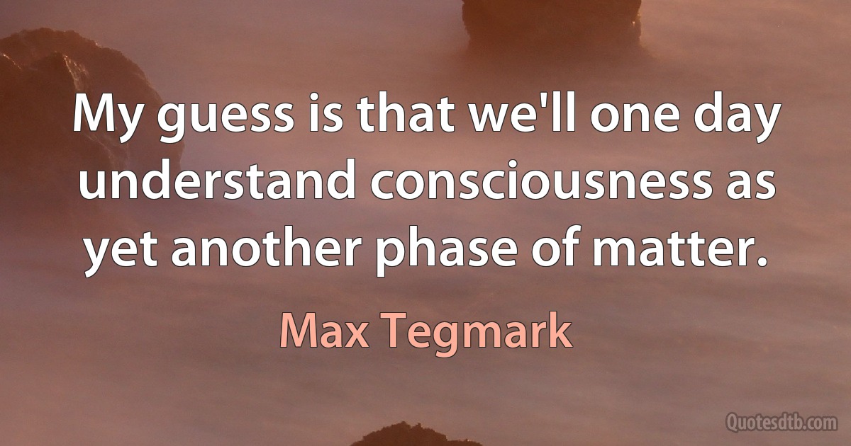 My guess is that we'll one day understand consciousness as yet another phase of matter. (Max Tegmark)