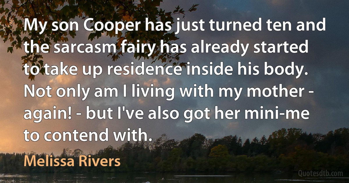 My son Cooper has just turned ten and the sarcasm fairy has already started to take up residence inside his body. Not only am I living with my mother - again! - but I've also got her mini-me to contend with. (Melissa Rivers)