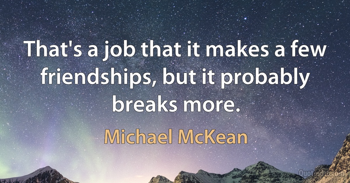 That's a job that it makes a few friendships, but it probably breaks more. (Michael McKean)