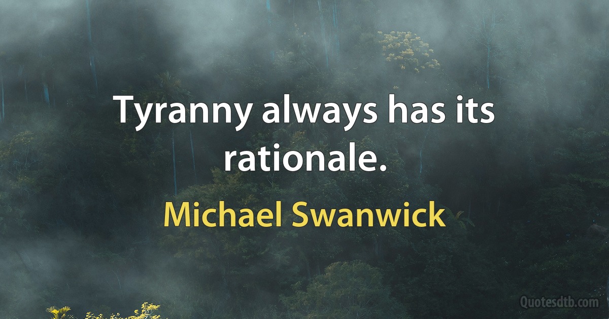 Tyranny always has its rationale. (Michael Swanwick)